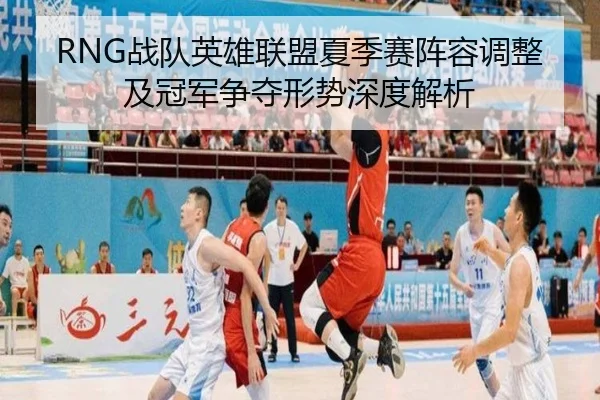 RNG战队英雄联盟夏季赛阵容调整及冠军争夺形势深度解析（B SPORTS）