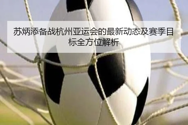 苏炳添备战杭州亚运会的最新动态及赛季目标全方位解析（B SPORTS）